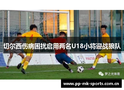 切尔西伤病困扰启用两名U18小将迎战狼队 切尔西伤病困扰启用两名U18小将迎战狼队