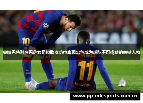 奥娜巴特列在巴萨女足边路攻防中表现出色成为球队不可或缺的关键人物 奥娜巴特列在巴萨女足边路攻防中表现出色成为球队不可或缺的关键人物